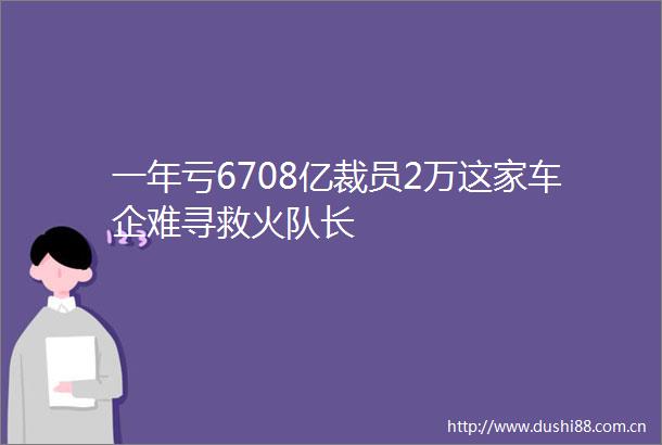 一年亏6708亿裁员2万这家车企难寻救火队长