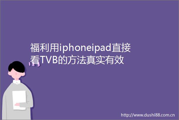 福利用iphoneipad直接看TVB的方法真实有效