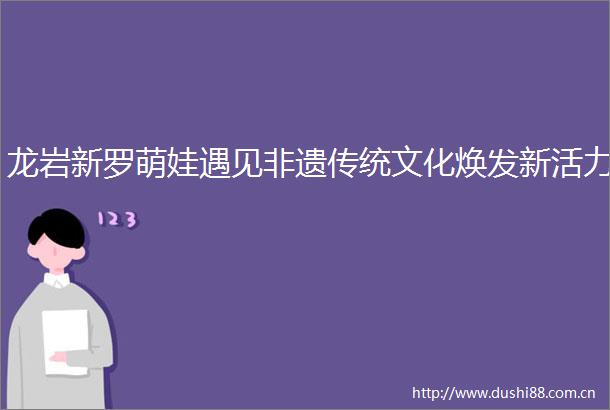 龙岩新罗萌娃遇见非遗传统文化焕发新活力