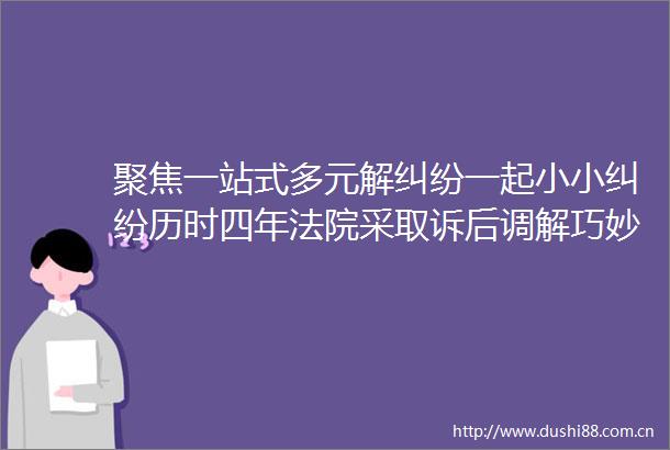 聚焦一站式多元解一起小小历时四年采取诉后调解巧妙止争