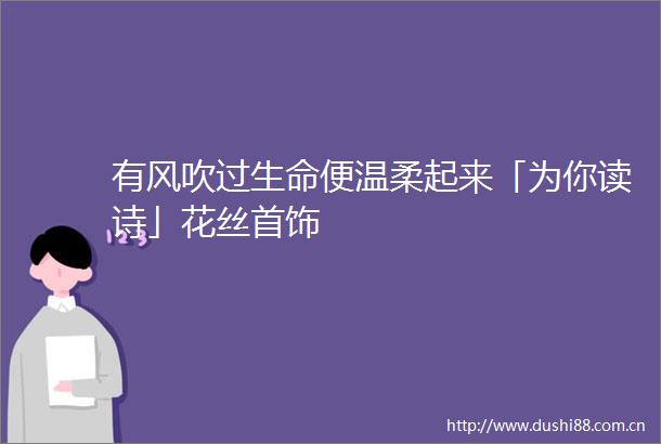 有风吹过生命便温柔起来「为你读诗」花丝首饰