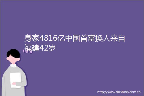 身家4816亿首富换人来自福建42岁
