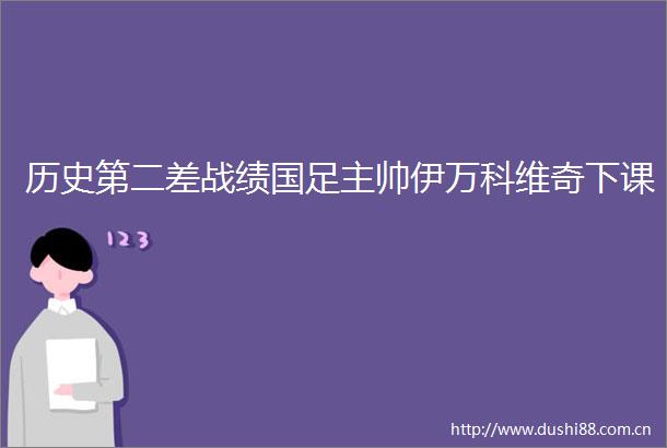 历史第二差战绩国足主帅伊万科维奇下课