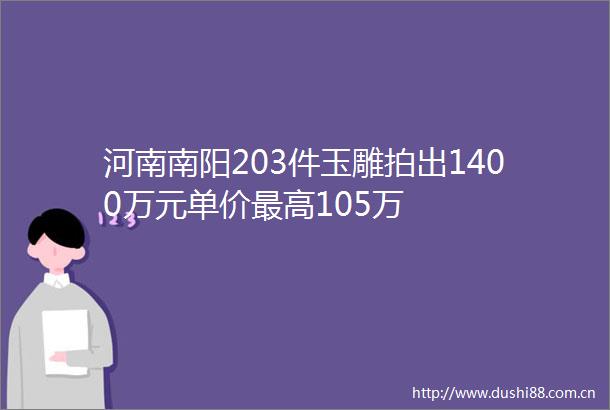 河南南阳203件玉雕拍出1400万元单价最高105万
