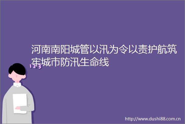 河南南阳以汛为令以责护航筑牢城市防汛生命线