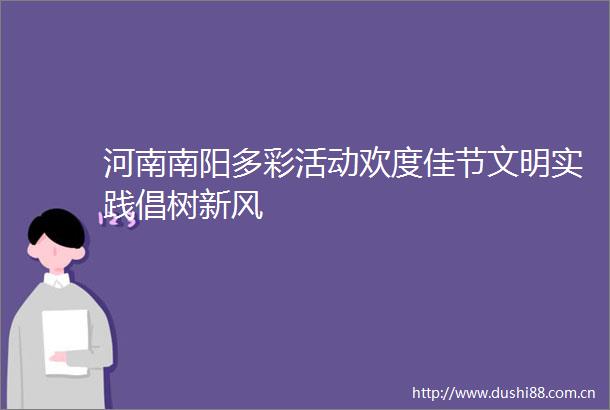 河南南阳多彩活动欢度佳节文明实践倡树新风