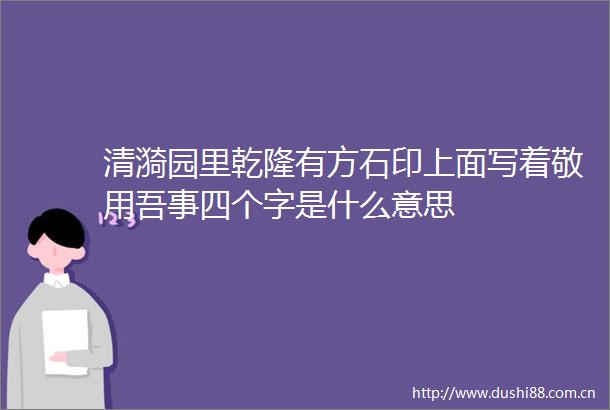 清漪园里乾隆有方石印上面写着敬用吾事四个字是什么意思