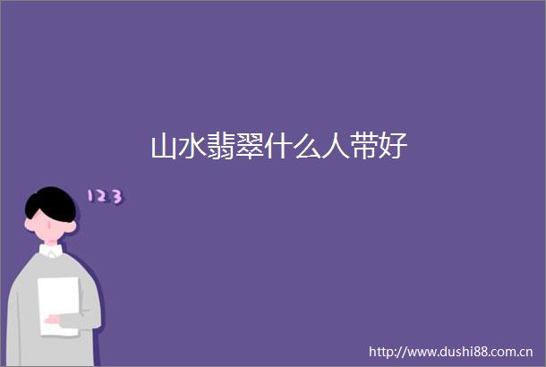 山水翡翠什么人带好