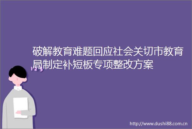 破解教育难题回应社会关切市教育局制定补短板专项整改方案
