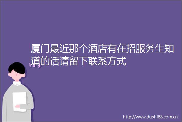 厦门最近那个酒店有在招服务生知道的话请留下联系方式