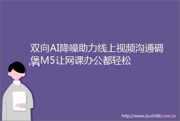 双向AI降噪助力线上视频沟通碉堡M5让网课办公都轻松