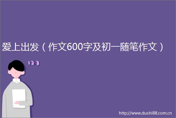 爱上出发（作文600字及初一随笔作文）