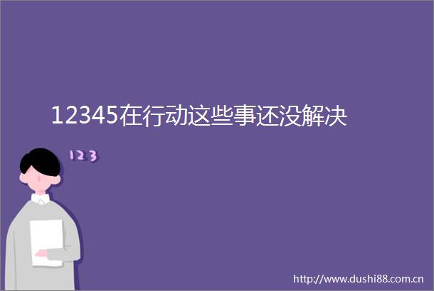 12345在行动这些事还没解决