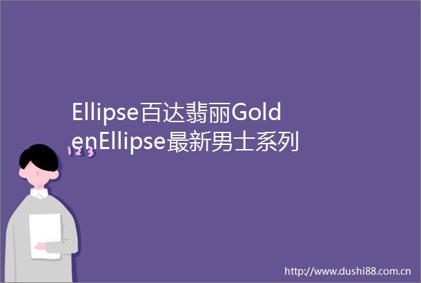 Ellipse百达翡丽GoldenEllipse最新男士系列手表价格