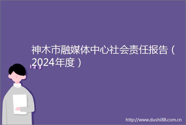 神木市融媒体中心社会责任报告（2024年度）