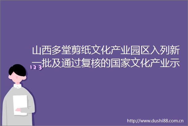 山西多堂剪纸文化产业园区入列新一批及通过复核的文化产业示范基地名单