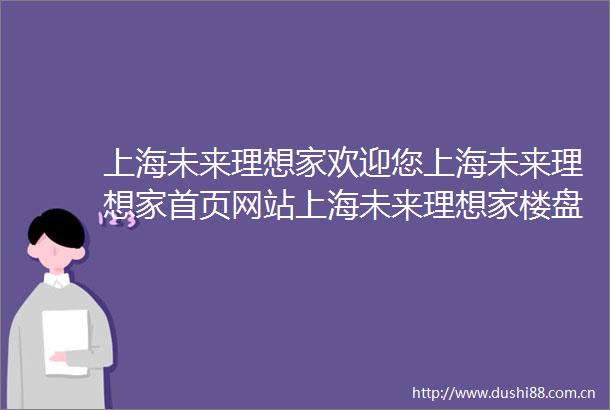 上海未来理想家欢迎您上海未来理想家首页网站上海未来理想家楼盘详情