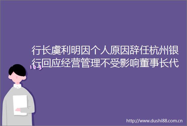 行长虞利明因个人原因辞任杭州银行回应经营管理不受影响董事长代为履职