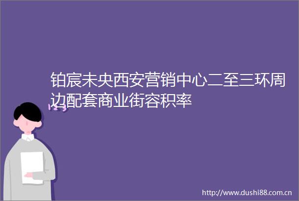铂宸未央西安营销中心二至三环周边配套商业街容积率