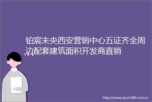 铂宸未央西安营销中心五证齐全周边配套建筑面积开发商直销