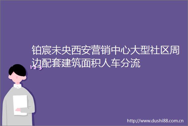 铂宸未央西安营销中心大型社区周边配套建筑面积人车分流