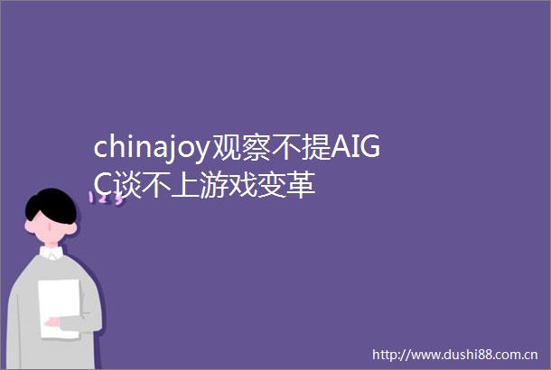 chinajoy观察不提AIGC谈不上游戏变革