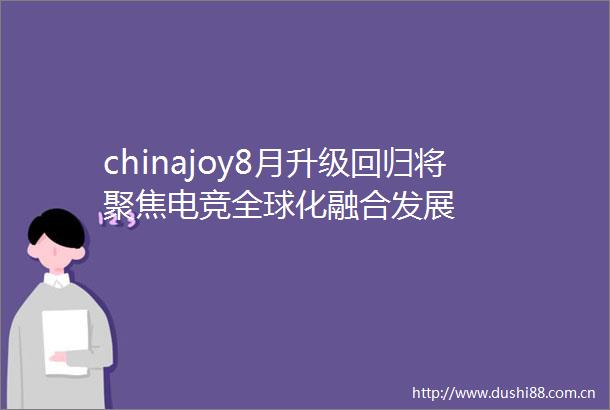 chinajoy8月升级回归将聚焦电竞全球化融合发展