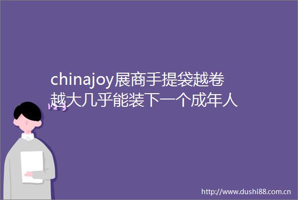 chinajoy展商手提袋越卷越大几乎能装下一个成年人
