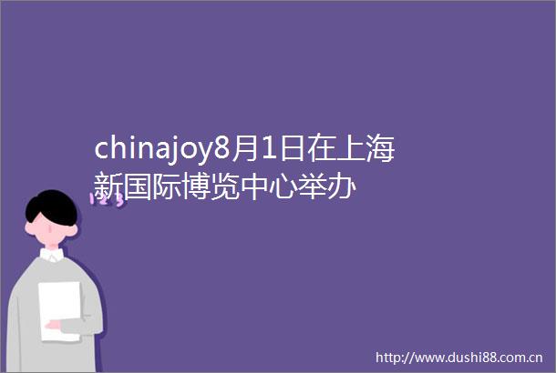 chinajoy8月1日在上海新国际博览中心举办