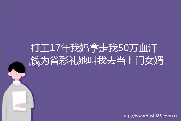 打工17年我妈拿走我50万血汗钱为省彩礼她叫我去当上门女婿
