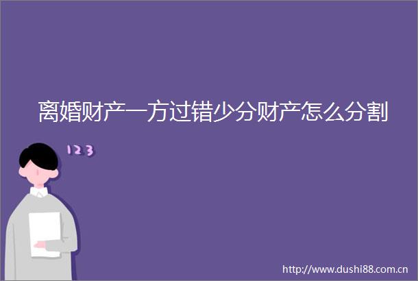 离婚财产一方过错少分财产怎么分割