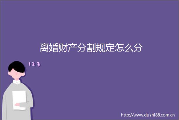 离婚财产分割规定怎么分