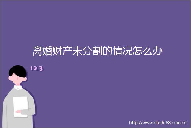 离婚财产未分割的情况怎么办
