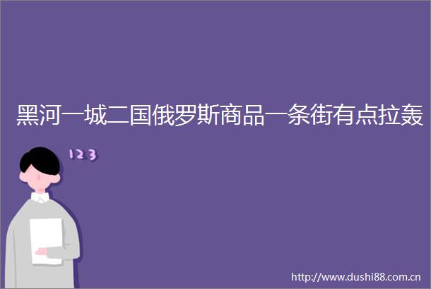 黑河一城二国俄罗斯商品一条街有点拉轰