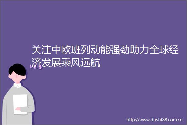 关注中欧班列动能强劲助力全球经济发展乘风远航