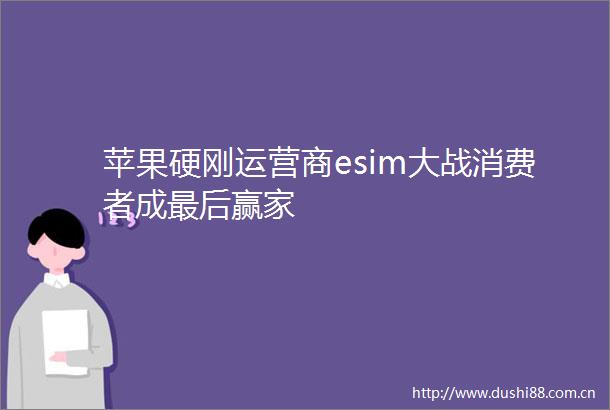 苹果硬刚运营商esim大战消费者成最后赢家