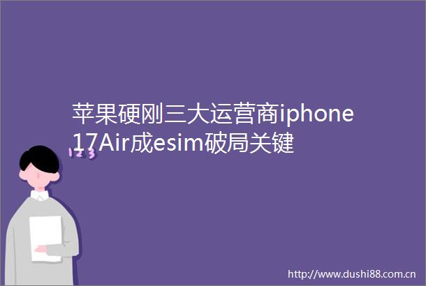 苹果硬刚三大运营商iphone17Air成esim破局关键