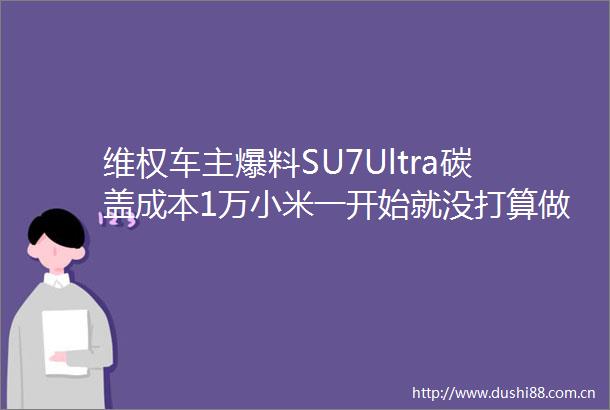 维权车主爆料SU7Ultra碳盖成本1万小米一开始就没打算做真风道