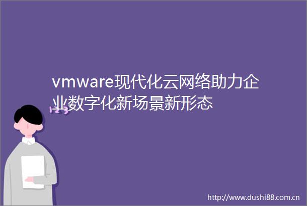 vmware现代化云网络助力企业数字化新场景新形态