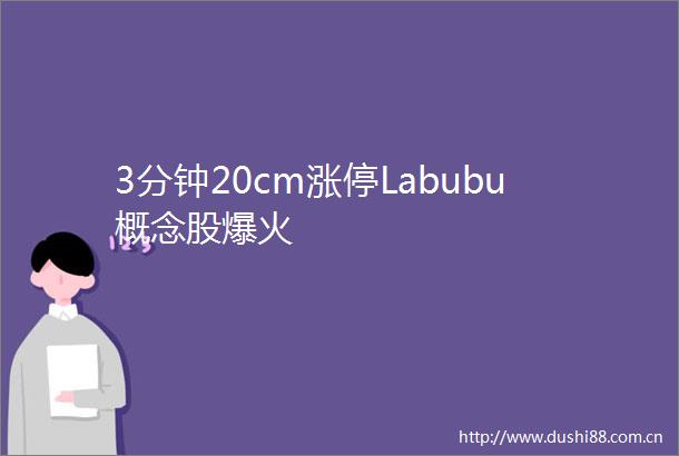 3分钟20cm涨停Labubu概念股爆火