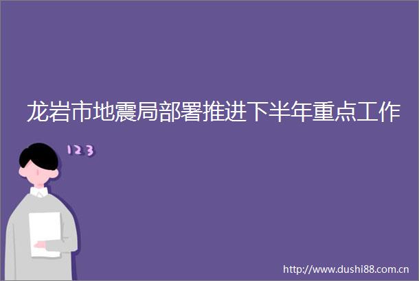龙岩市地震局部署推进下半年重点工作