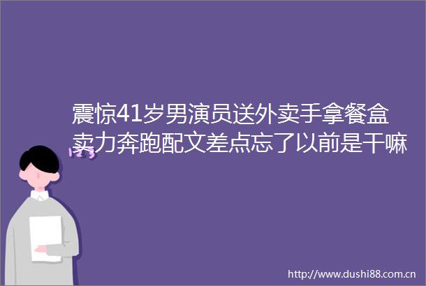 震惊41岁男演员送外卖手拿餐盒卖力奔跑配文差点忘了以前是干嘛的