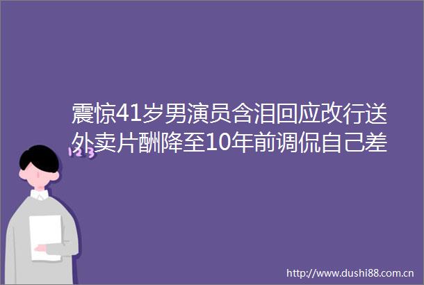 震惊41岁男演员含泪回应改行送外卖片酬降至10年前调侃自己差点忘了以前是干嘛的