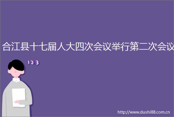合江县十七届人大四次会议举行第二次会议