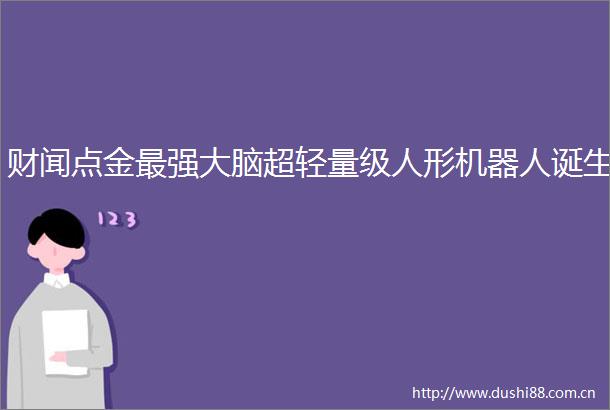 财闻点金最强大脑超轻量级人形机器人诞生