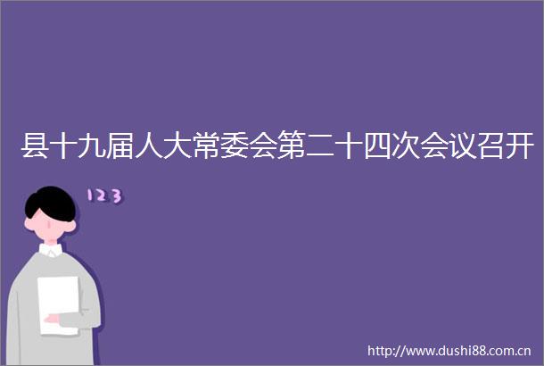 县十九届人大常委会第二十四次会议召开