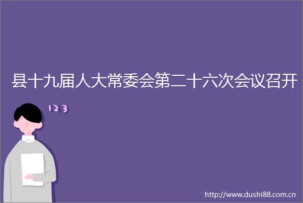县十九届人大常委会第二十六次会议召开