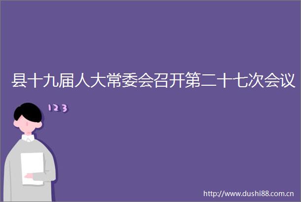 县十九届人大常委会召开第二十七次会议
