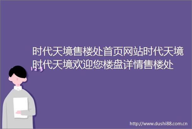 时代天境售楼处首页网站时代天境时代天境欢迎您楼盘详情售楼处