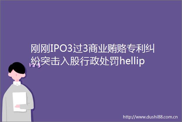 刚刚IPO3过3商业贿赂专利突击入股行政hellip都通过
